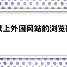 可以上外国网站的浏览器网址(可以上外国网站的浏览器网址)