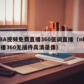 NBA视频免费直播360低调直播（nba直播360无插件高清录像）