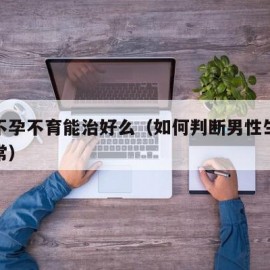 男人不孕不育能治好么（如何判断男性生育是否正常）