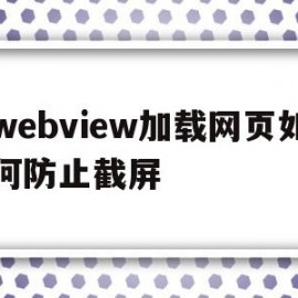 webview加载网页如何防止截屏的简单介绍