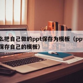 怎么把自己做的ppt保存为模板（ppt如何保存自己的模板）