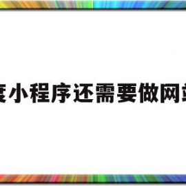 百度小程序还需要做网站吗(百度小程序还需要做网站吗知乎)