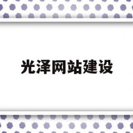 光泽网站建设(2021年光泽县重点建设项目)