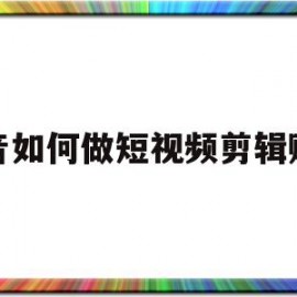 抖音如何做短视频剪辑赚钱(抖音如何做短视频剪辑赚钱呢)