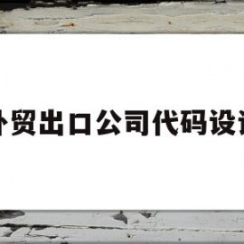 外贸出口公司代码设计(出口贸易公司名称怎么取好)