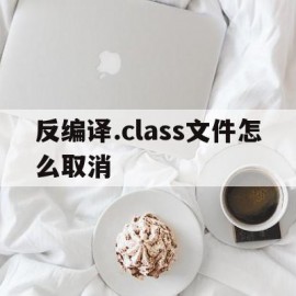 反编译.class文件怎么取消(class反编译后再编译)