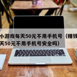 赚钱小游戏每天50元不用手机号（赚钱小游戏每天50元不用手机号安全吗）