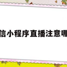 微信小程序直播注意哪些(微信小程序直播注意哪些内容)