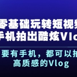 《零基础玩转短视频手机拍出酷炫Vlog》只要有手机，都可以拍出高质感的Vlog