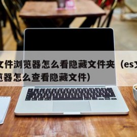 es文件浏览器怎么看隐藏文件夹（es文件浏览器怎么查看隐藏文件）