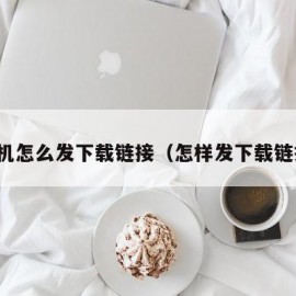 手机怎么发下载链接（怎样发下载链接）