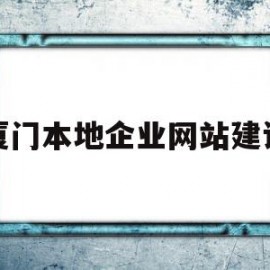 厦门本地企业网站建设(厦门本地企业网站建设招标)