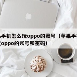 苹果手机怎么玩oppo的账号（苹果手机怎么玩oppo的账号和密码）