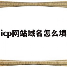 icp网站域名怎么填(icp网站域名怎么填写才正确)