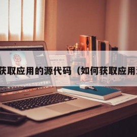 怎么获取应用的源代码（如何获取应用源码）