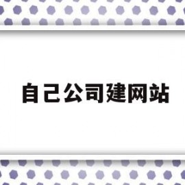 自己公司建网站(自己公司建网站可以吗)