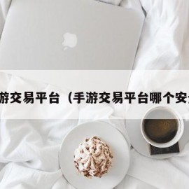 手游交易平台（手游交易平台哪个安全）