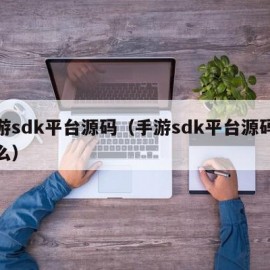 手游sdk平台源码（手游sdk平台源码是什么）