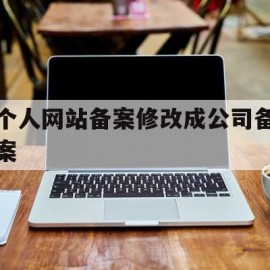 个人网站备案修改成公司备案(网站备案主体变更由个人变为公司流程)