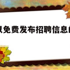 可以免费发布招聘信息的网站(有哪些可以免费发布招聘信息的网站)