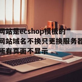 网站是ecshop模板的网站域名不换只更换服务器所有页面不显示的简单介绍