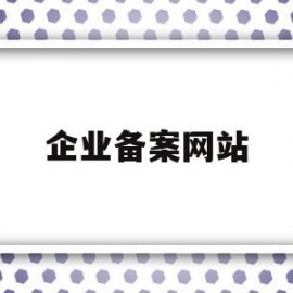 企业备案网站(企业备案网站能做什么)