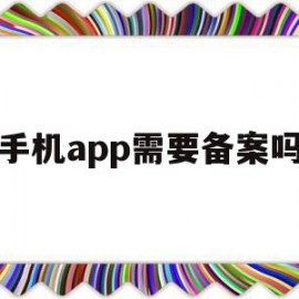 手机app需要备案吗(app上线需要备案号还是证)