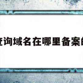 查询域名在哪里备案的(如何查询域名是在哪个平台备案的)