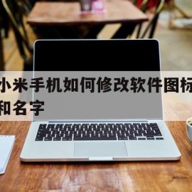 小米手机如何修改软件图标和名字(小米手机怎么修改应用图标和名字)