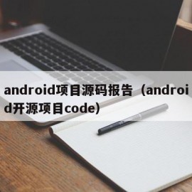 android项目源码报告（android开源项目code）