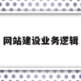 网站建设业务逻辑(网站建设业务逻辑分析)