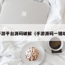 手游平台源码破解（手游源码一键端）