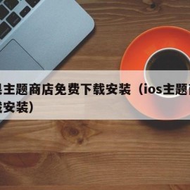 苹果主题商店免费下载安装（ios主题商店下载安装）