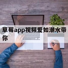 草莓app视频爱如潮水带你(草莓app视频爱如潮水带你看)