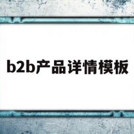 b2b产品详情模板(b2b和b2c详情页的区别)