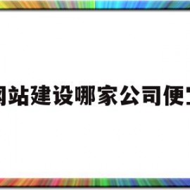 网站建设哪家公司便宜(网站建站哪家公司好)