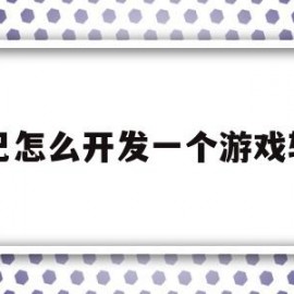 自己怎么开发一个游戏软件(自己怎么开发游戏app软件)