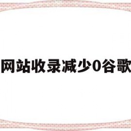 关于网站收录减少0谷歌的信息