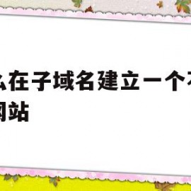 怎么在子域名建立一个不同的网站(怎么在子域名建立一个不同的网站链接)