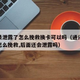 通讯录泄露了怎么挽救换卡可以吗（通讯录泄露了怎么挽救,后面还会泄露吗）