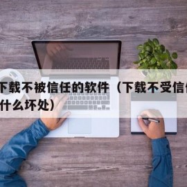 怎么下载不被信任的软件（下载不受信任的app有什么坏处）