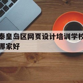 秦皇岛区网页设计培训学校哪家好(秦皇岛区网页设计培训学校哪家好些)