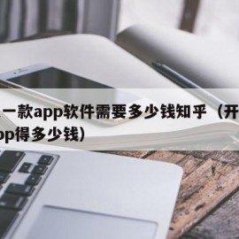 开发一款app软件需要多少钱知乎（开发一款app得多少钱）