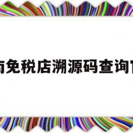 海南免税店溯源码查询官网(海南岛免税商品溯源码无权查看)