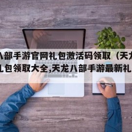 天龙八部手游官网礼包激活码领取（天龙八部手游礼包领取大全,天龙八部手游最新礼包领取）