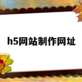 h5网站制作网址(h5网站制作网址有哪些)