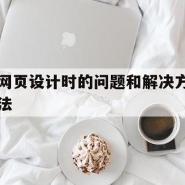 网页设计时的问题和解决方法(网页设计时的问题和解决方法怎么写)