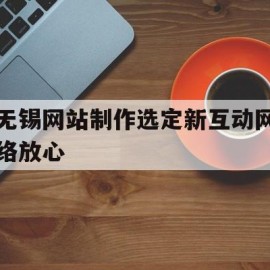 无锡网站制作选定新互动网络放心(无锡互联网学院)