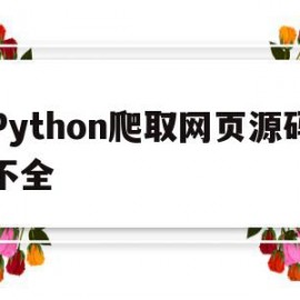 Python爬取网页源码不全(python爬虫网页源码不完整)