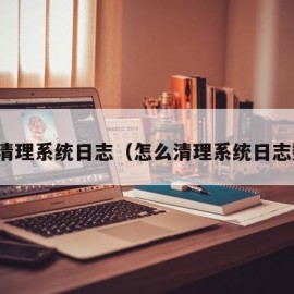 怎么清理系统日志（怎么清理系统日志数据）